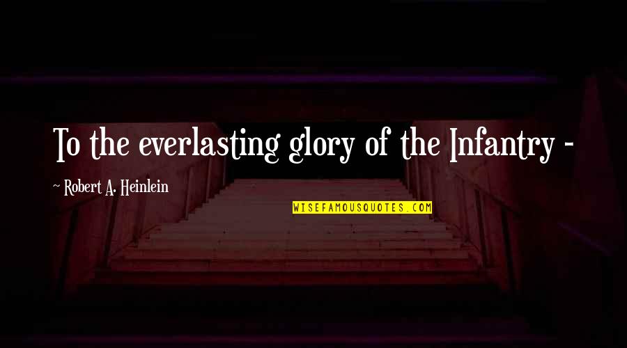 Everlasting Quotes By Robert A. Heinlein: To the everlasting glory of the Infantry -