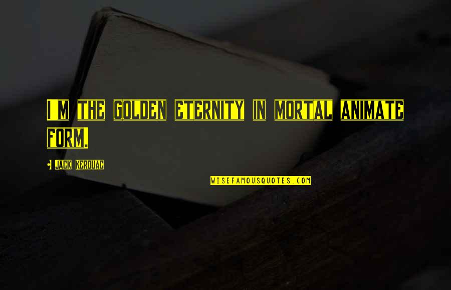 Everlost Quotes By Jack Kerouac: I'm the golden eternity in mortal animate form. Everlost Quotes By Jack Kerouac: I'm the golden eternity in mortal animate form.