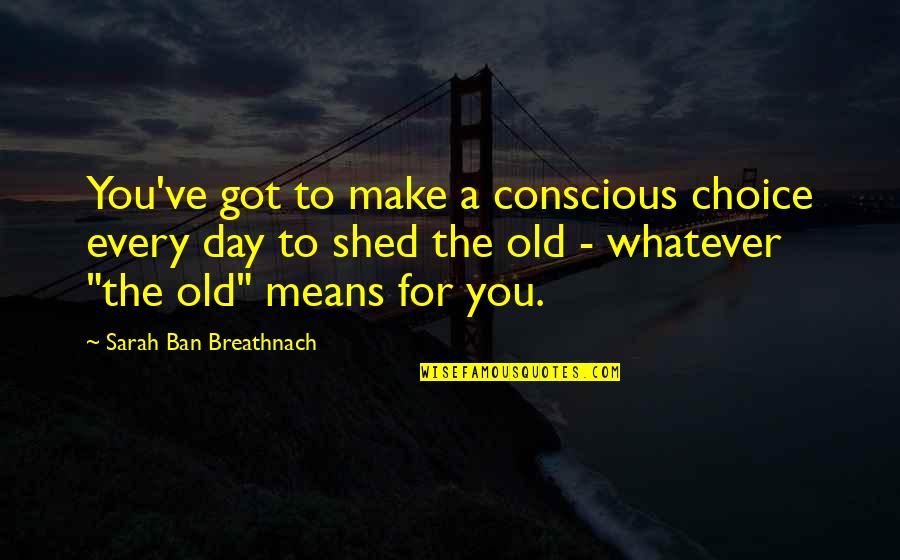 Every Choice You Make Quotes By Sarah Ban Breathnach: You've got to make a conscious choice every