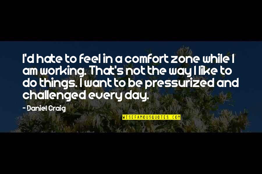 Every Day In Every Way Quotes By Daniel Craig: I'd hate to feel in a comfort zone Every Day In Every Way Quotes By Daniel Craig: I'd hate to feel in a comfort zone