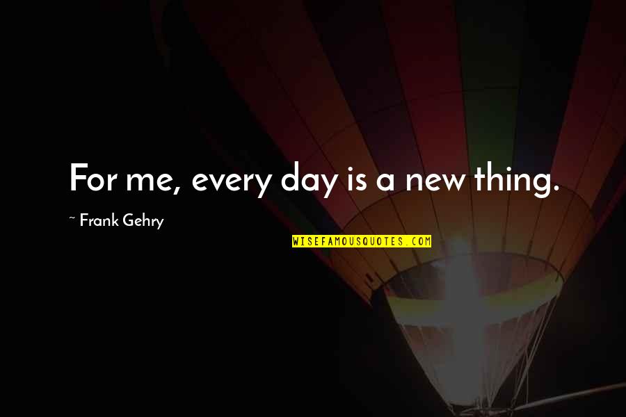 Every Day Is A New Day Quotes By Frank Gehry: For me, every day is a new thing.
