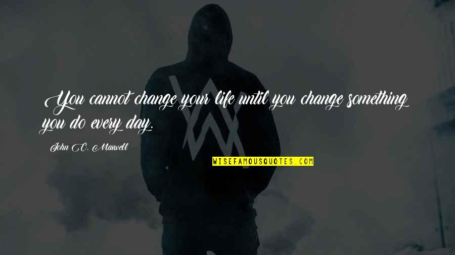 Every Day Life Quotes By John C. Maxwell: You cannot change your life until you change Every Day Life Quotes By John C. Maxwell: You cannot change your life until you change
