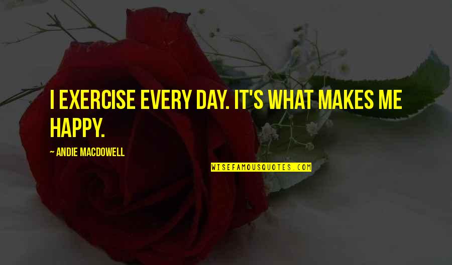 Every Day Makes Me Quotes By Andie MacDowell: I exercise every day. It's what makes me Every Day Makes Me Quotes By Andie MacDowell: I exercise every day. It's what makes me
