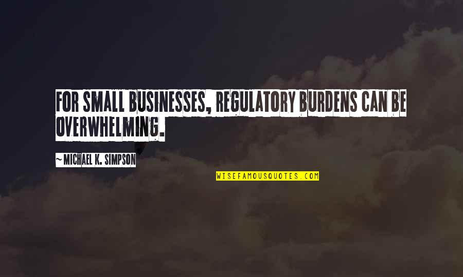 Every Day Makes Me Quotes By Michael K. Simpson: For small businesses, regulatory burdens can be overwhelming. Every Day Makes Me Quotes By Michael K. Simpson: For small businesses, regulatory burdens can be overwhelming.