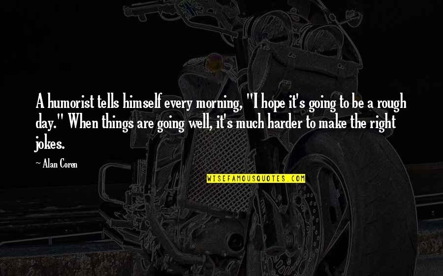 Every Day Morning Quotes By Alan Coren: A humorist tells himself every morning, "I hope Every Day Morning Quotes By Alan Coren: A humorist tells himself every morning, "I hope
