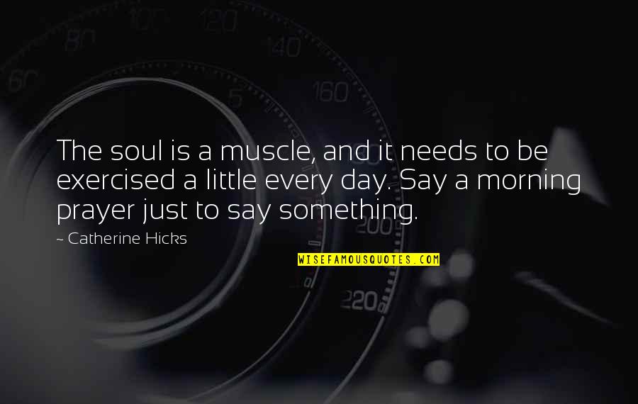 Every Day Morning Quotes By Catherine Hicks: The soul is a muscle, and it needs Every Day Morning Quotes By Catherine Hicks: The soul is a muscle, and it needs