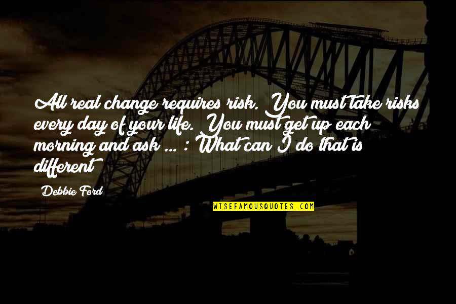 Every Day Morning Quotes By Debbie Ford: All real change requires risk. You must take Every Day Morning Quotes By Debbie Ford: All real change requires risk. You must take