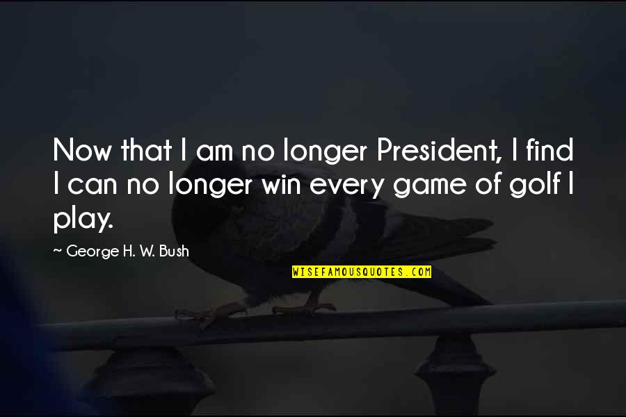 Every Game You Play Quotes By George H. W. Bush: Now that I am no longer President, I
