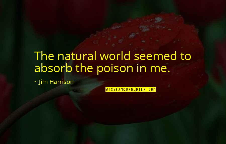 Every Girl Deserves A Good Man Quotes By Jim Harrison: The natural world seemed to absorb the poison Every Girl Deserves A Good Man Quotes By Jim Harrison: The natural world seemed to absorb the poison