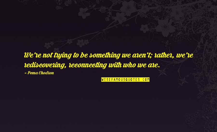 Every Girl Wants Guy Quotes By Pema Chodron: We're not trying to be something we aren't; Every Girl Wants Guy Quotes By Pema Chodron: We're not trying to be something we aren't;