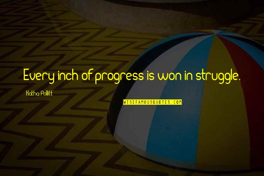 Every Inch Quotes By Katha Pollitt: Every inch of progress is won in struggle. Every Inch Quotes By Katha Pollitt: Every inch of progress is won in struggle.