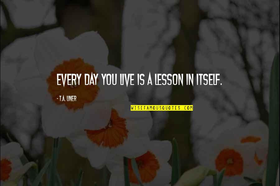 Every Lesson Quotes By T.A. Uner: Every day you live is a lesson in Every Lesson Quotes By T.A. Uner: Every day you live is a lesson in