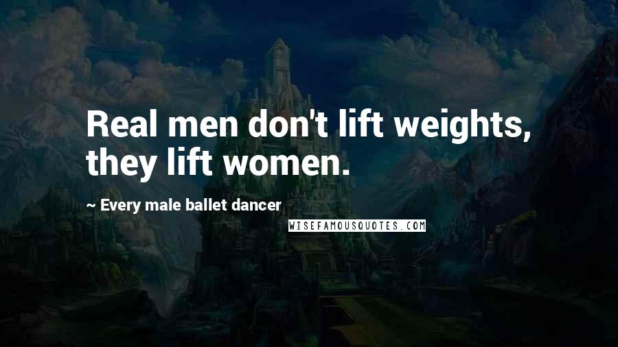 Every Male Ballet Dancer quotes: Real men don't lift weights, they lift women.