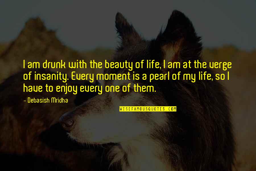 Every Moment Of My Life Quotes By Debasish Mridha: I am drunk with the beauty of life,