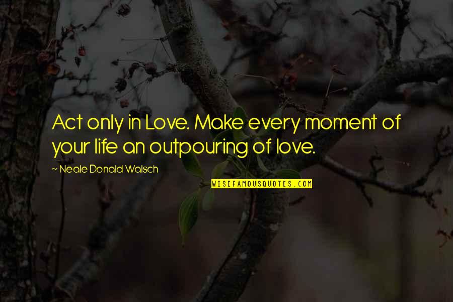 Every Moment Of Your Life Quotes By Neale Donald Walsch: Act only in Love. Make every moment of