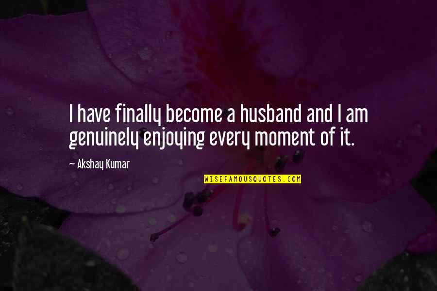 Every Moment Quotes By Akshay Kumar: I have finally become a husband and I