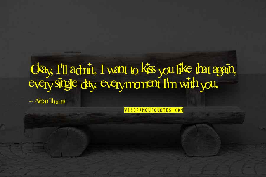 Every Moment You Quotes By Ashlan Thomas: Okay, I'll admit, I want to kiss you Every Moment You Quotes By Ashlan Thomas: Okay, I'll admit, I want to kiss you