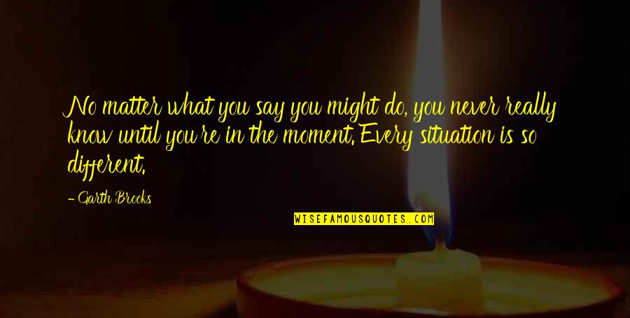 Every Moment You Quotes By Garth Brooks: No matter what you say you might do, Every Moment You Quotes By Garth Brooks: No matter what you say you might do,
