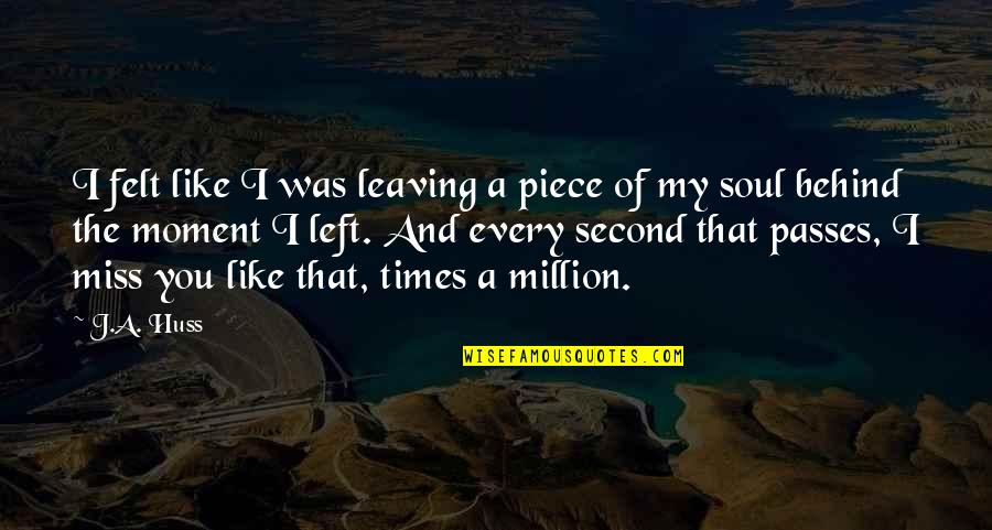 Every Moment You Quotes By J.A. Huss: I felt like I was leaving a piece Every Moment You Quotes By J.A. Huss: I felt like I was leaving a piece