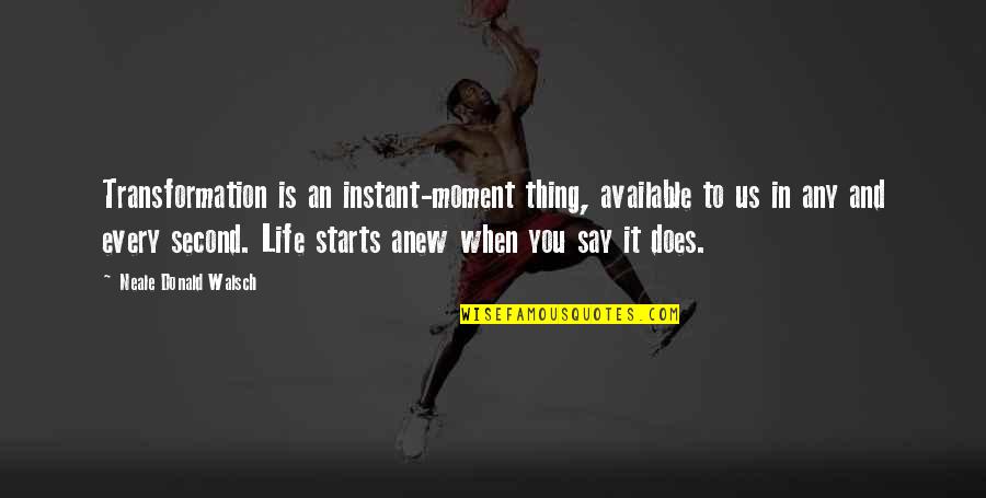 Every Moment You Quotes By Neale Donald Walsch: Transformation is an instant-moment thing, available to us Every Moment You Quotes By Neale Donald Walsch: Transformation is an instant-moment thing, available to us