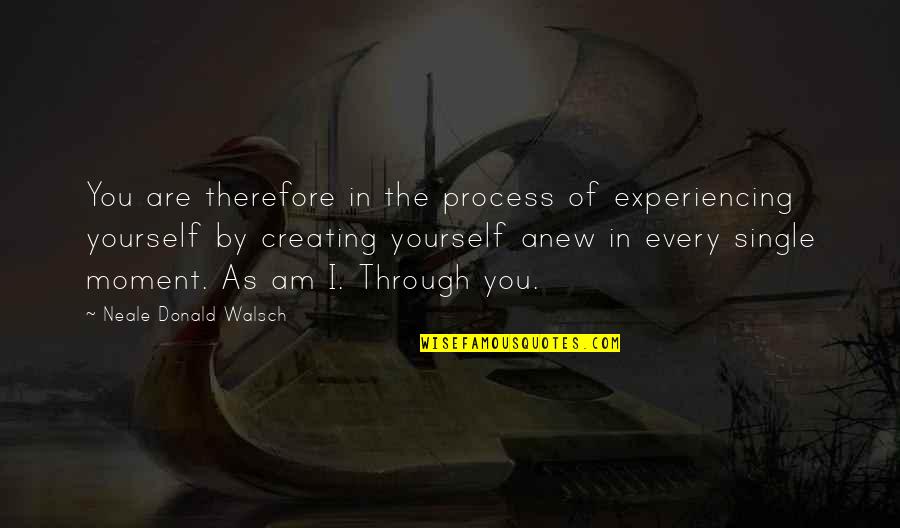 Every Moment You Quotes By Neale Donald Walsch: You are therefore in the process of experiencing Every Moment You Quotes By Neale Donald Walsch: You are therefore in the process of experiencing