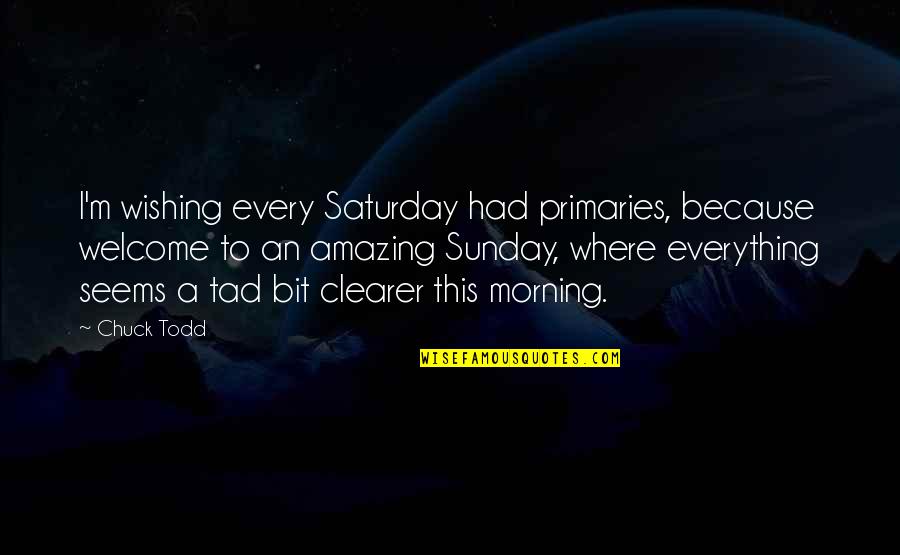 Every Morning Quotes By Chuck Todd: I'm wishing every Saturday had primaries, because welcome