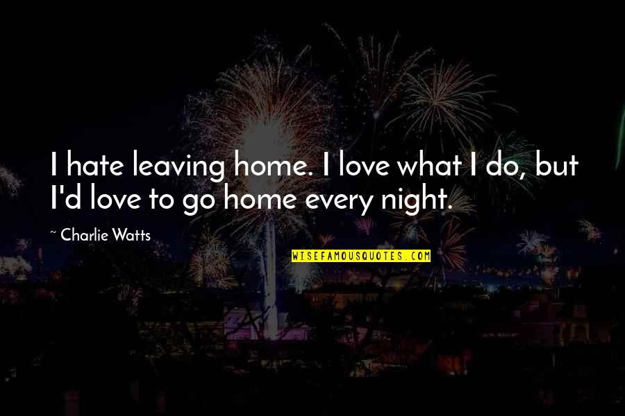 Every Night With You Quotes By Charlie Watts: I hate leaving home. I love what I