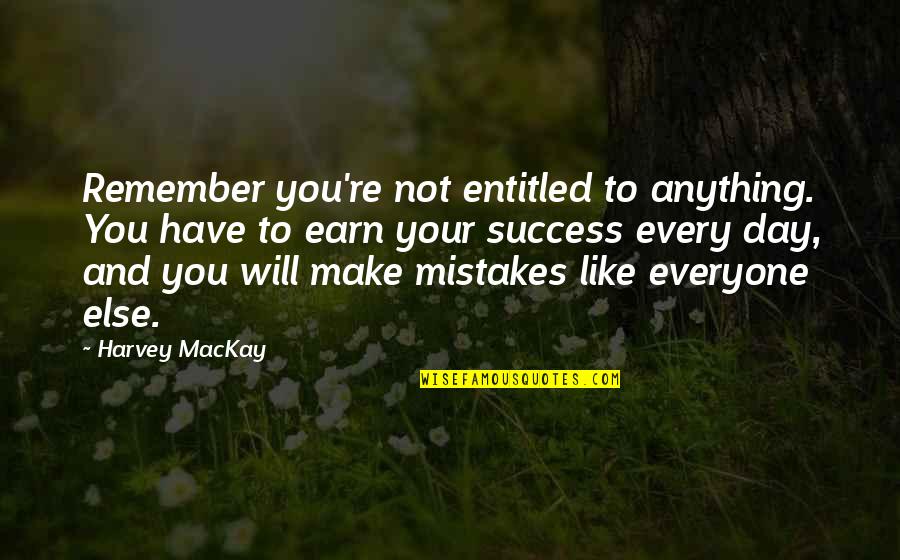 Every Success Quotes By Harvey MacKay: Remember you're not entitled to anything. You have Every Success Quotes By Harvey MacKay: Remember you're not entitled to anything. You have