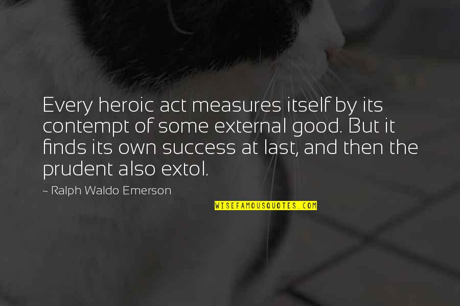 Every Success Quotes By Ralph Waldo Emerson: Every heroic act measures itself by its contempt Every Success Quotes By Ralph Waldo Emerson: Every heroic act measures itself by its contempt