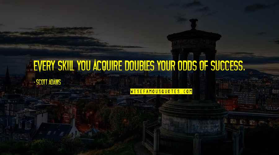 Every Success Quotes By Scott Adams: Every skill you acquire doubles your odds of Every Success Quotes By Scott Adams: Every skill you acquire doubles your odds of