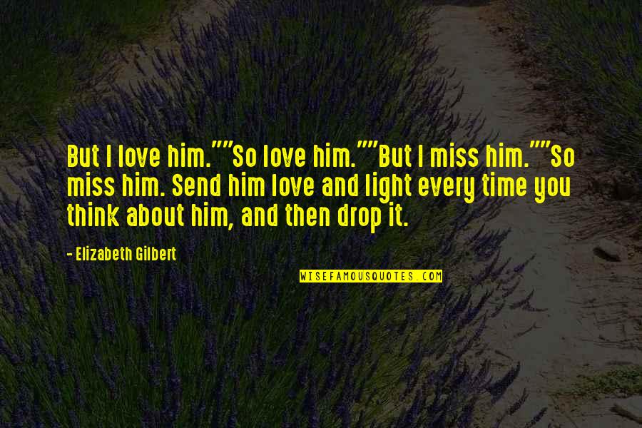 Every Time I Miss You Quotes By Elizabeth Gilbert: But I love him.""So love him.""But I miss