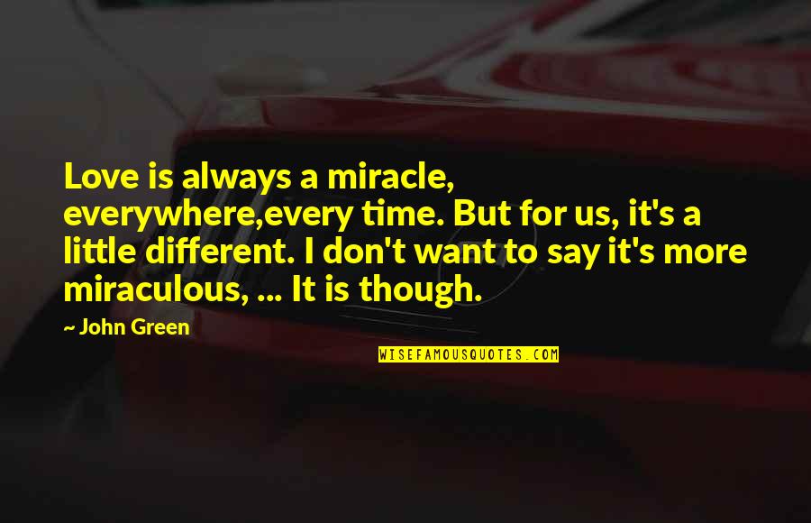 Every Time I Say I Love You Quotes By John Green: Love is always a miracle, everywhere,every time. But