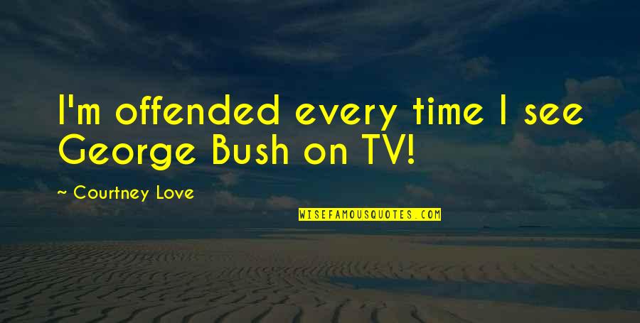 Every Time Love Quotes By Courtney Love: I'm offended every time I see George Bush Every Time Love Quotes By Courtney Love: I'm offended every time I see George Bush