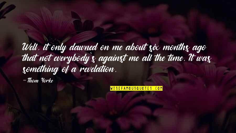 Everybody Against Me Quotes By Thom Yorke: Well, it only dawned on me about six Everybody Against Me Quotes By Thom Yorke: Well, it only dawned on me about six
