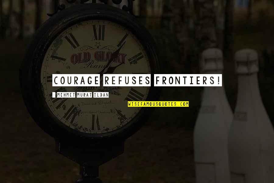 Everybody Needs Somebody Quotes By Mehmet Murat Ildan: Courage refuses frontiers! Everybody Needs Somebody Quotes By Mehmet Murat Ildan: Courage refuses frontiers!