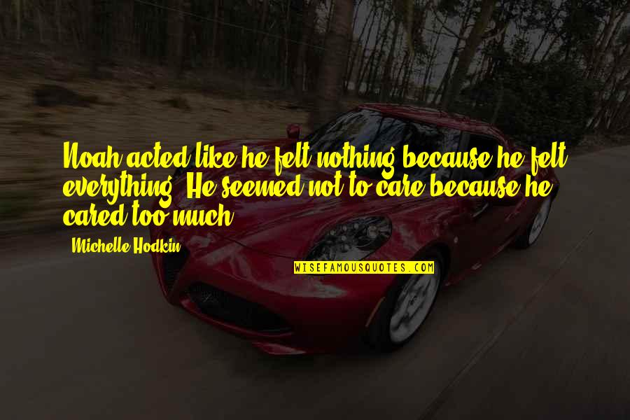 Everybody Needs Somebody Sometime Quotes By Michelle Hodkin: Noah acted like he felt nothing because he Everybody Needs Somebody Sometime Quotes By Michelle Hodkin: Noah acted like he felt nothing because he