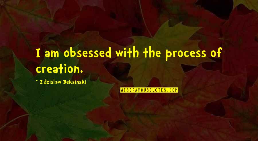 Everybody Secretly Hating Quotes By Zdzislaw Beksinski: I am obsessed with the process of creation. Everybody Secretly Hating Quotes By Zdzislaw Beksinski: I am obsessed with the process of creation.