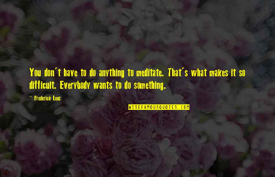 Everybody Wants You Quotes By Frederick Lenz: You don't have to do anything to meditate. Everybody Wants You Quotes By Frederick Lenz: You don't have to do anything to meditate.