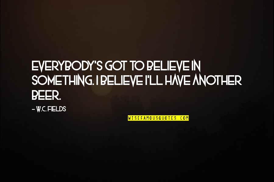 Everybody'll Quotes By W.C. Fields: Everybody's got to believe in something. I believe