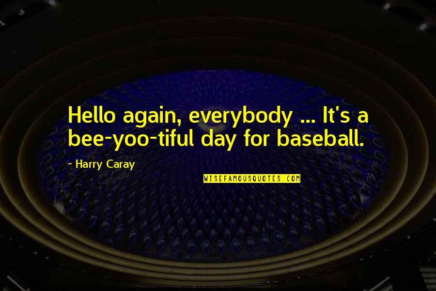 Everybody's Quotes By Harry Caray: Hello again, everybody ... It's a bee-yoo-tiful day