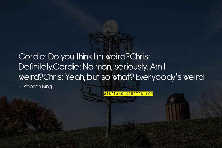 Everybody's Quotes By Stephen King: Gordie: Do you think I'm weird?Chris: Definitely.Gordie: No