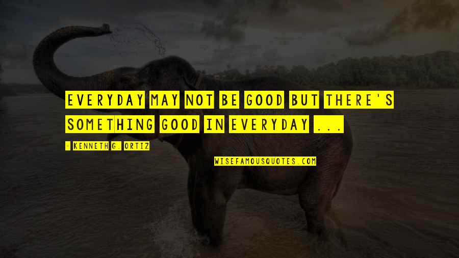 Everyday Good Quotes By Kenneth G. Ortiz: Everyday may not be good but there's something Everyday Good Quotes By Kenneth G. Ortiz: Everyday may not be good but there's something