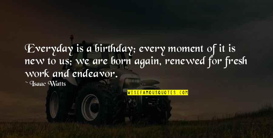 Everyday Is Quotes By Isaac Watts: Everyday is a birthday; every moment of it