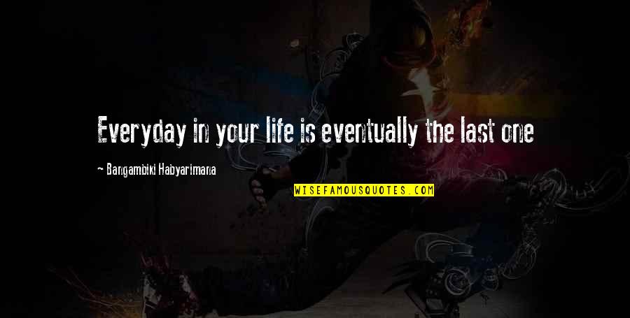 Everyday Life Lessons Quotes By Bangambiki Habyarimana: Everyday in your life is eventually the last Everyday Life Lessons Quotes By Bangambiki Habyarimana: Everyday in your life is eventually the last