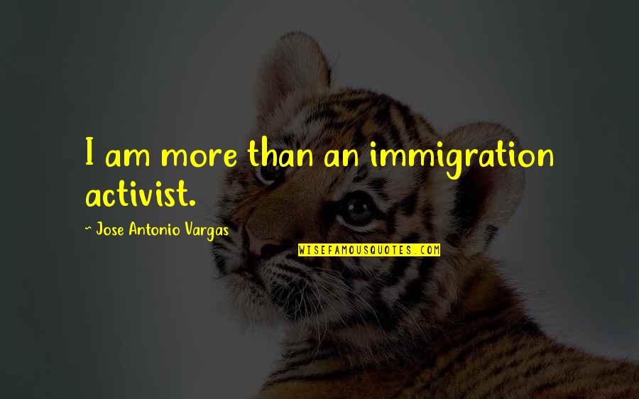 Everyday Objects Quotes By Jose Antonio Vargas: I am more than an immigration activist.