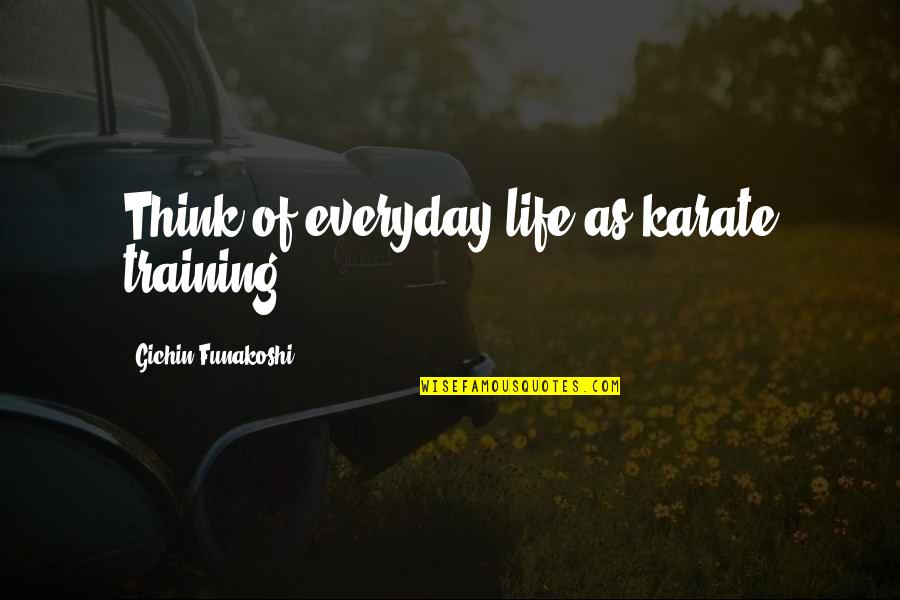 Everyday Quotes By Gichin Funakoshi: Think of everyday life as karate training.