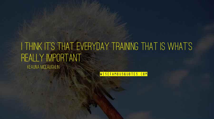 Everyday's Quotes By Keauna McLaughlin: I think it's that everyday training that is