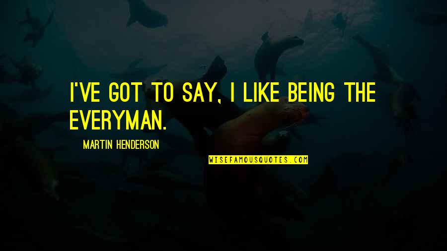 Everyman's Quotes By Martin Henderson: I've got to say, I like being the Everyman's Quotes By Martin Henderson: I've got to say, I like being the