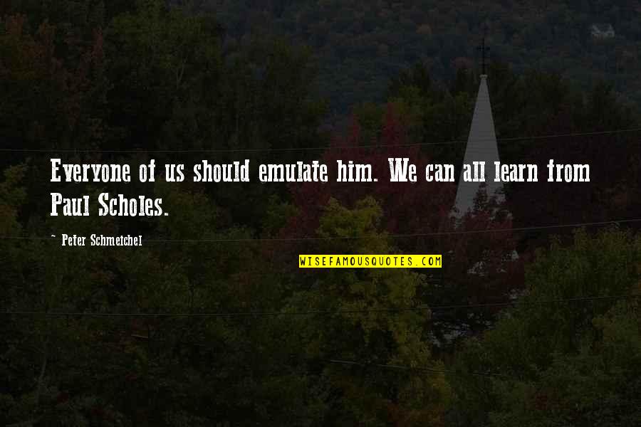 Everyone Can Learn Quotes By Peter Schmeichel: Everyone of us should emulate him. We can