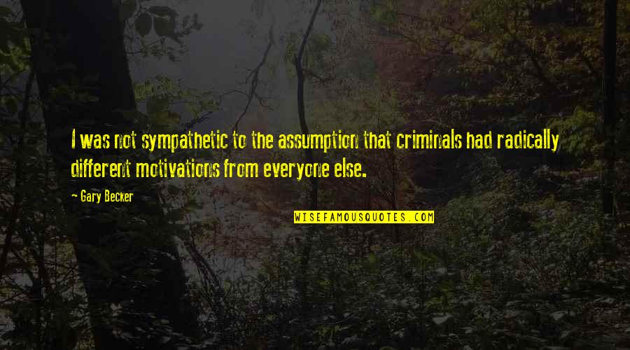 Everyone From Quotes By Gary Becker: I was not sympathetic to the assumption that Everyone From Quotes By Gary Becker: I was not sympathetic to the assumption that